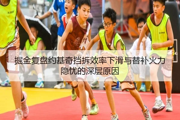掘金复盘约基奇挡拆效率下滑与替补火力隐忧的深层原因